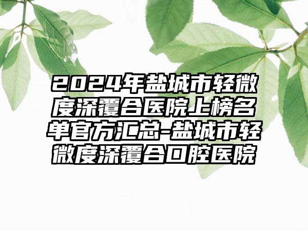 2024年盐城市轻微度深覆合医院上榜名单官方汇总-盐城市轻微度深覆合口腔医院