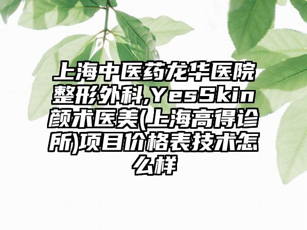 上海中医药龙华医院整形外科,YesSkin颜术医美(上海高得诊所)项目价格表技术怎么样