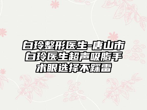 白玲整形医生-唐山市白玲医生超声吸脂手术眼选择不踩雷