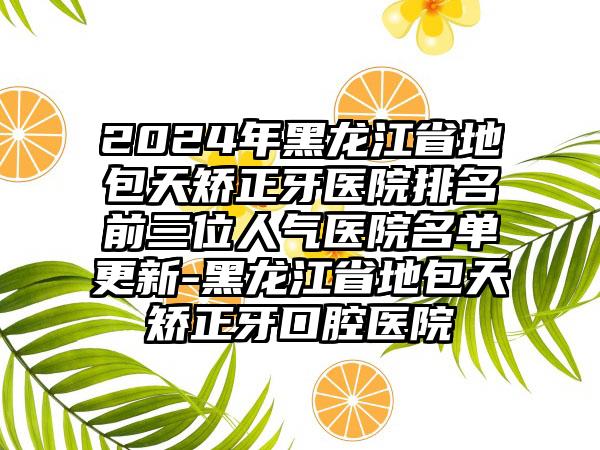 2024年黑龙江省地包天矫正牙医院排名前三位人气医院名单更新-黑龙江省地包天矫正牙口腔医院