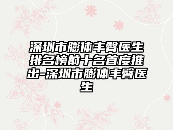 深圳市膨体丰臀医生排名榜前十名首度推出-深圳市膨体丰臀医生