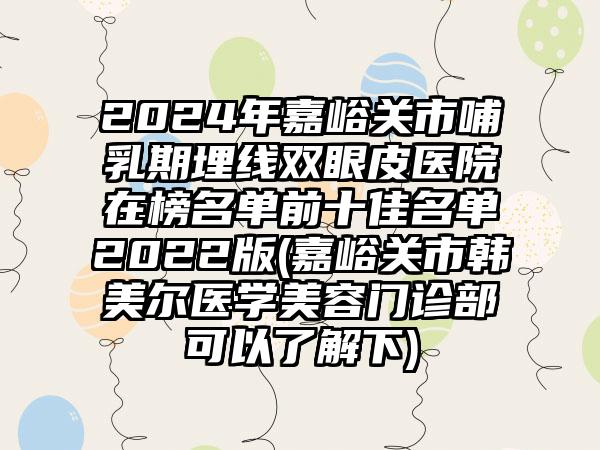 2024年嘉峪关市哺乳期埋线双眼皮医院在榜名单前十佳名单2022版(嘉峪关市韩美尔医学美容门诊部可以了解下)