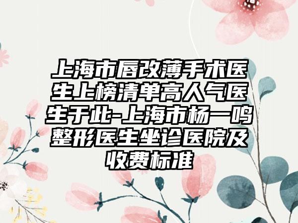 上海市唇改薄手术医生上榜清单高人气医生于此-上海市杨一鸣整形医生坐诊医院及收费标准