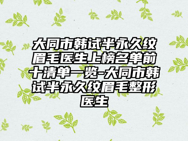 大同市韩试半永久纹眉毛医生上榜名单前十清单一览-大同市韩试半永久纹眉毛整形医生