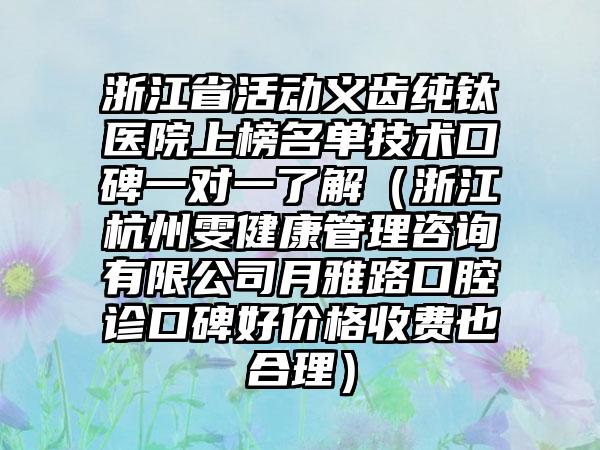 浙江省活动义齿纯钛医院上榜名单技术口碑一对一了解（浙江杭州雯健康管理咨询有限公司月雅路口腔诊口碑好价格收费也合理）