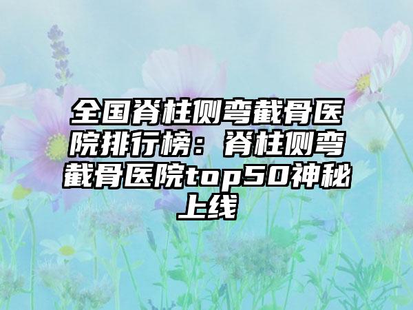 全国脊柱侧弯截骨医院排行榜：脊柱侧弯截骨医院top50神秘上线