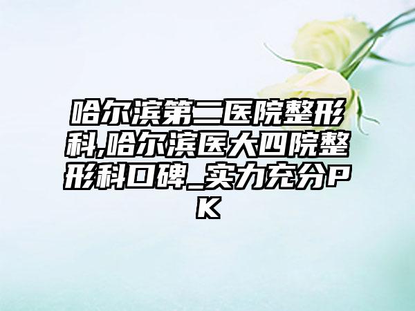 哈尔滨第二医院整形科,哈尔滨医大四院整形科口碑_实力充分PK