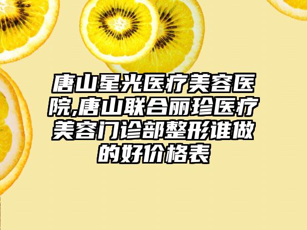 唐山星光医疗美容医院,唐山联合丽珍医疗美容门诊部整形谁做的好价格表