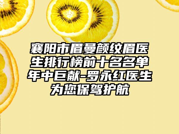 襄阳市眉曼颜纹眉医生排行榜前十名名单年中巨献-罗永红医生为您保驾护航