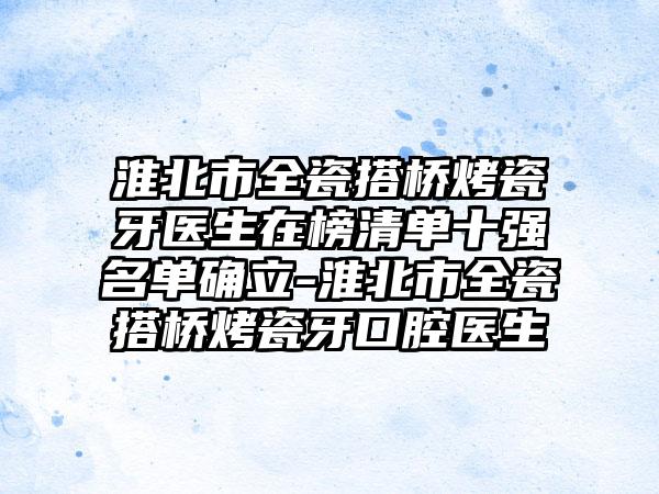 淮北市全瓷搭桥烤瓷牙医生在榜清单十强名单确立-淮北市全瓷搭桥烤瓷牙口腔医生