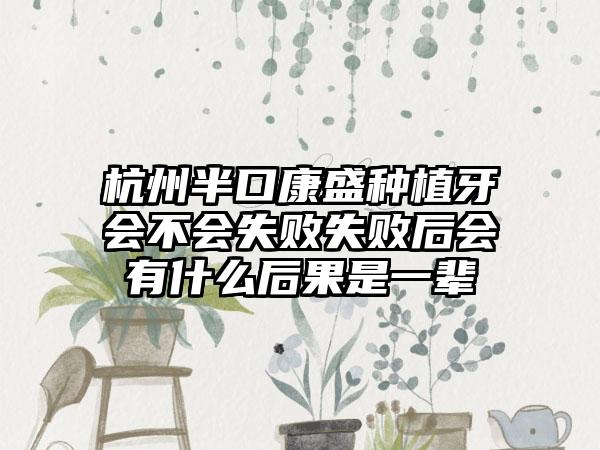 杭州半口康盛种植牙会不会失败失败后会有什么后果是一辈