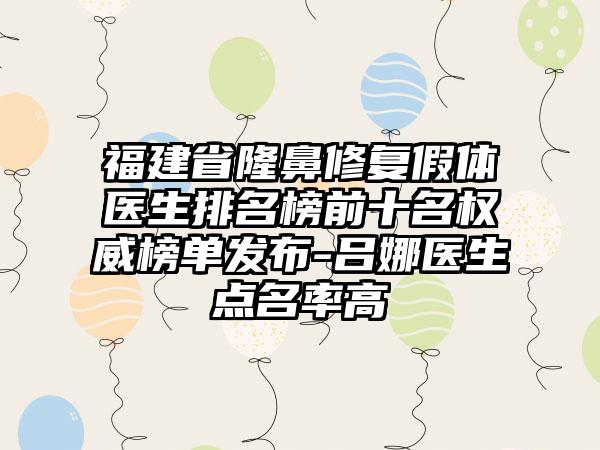 福建省隆鼻修复假体医生排名榜前十名权威榜单发布-吕娜医生点名率高