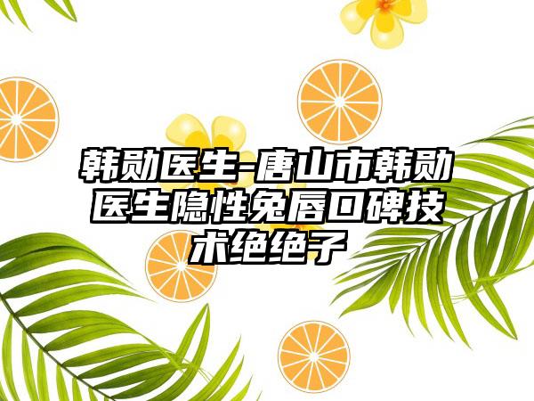 韩勋医生-唐山市韩勋医生隐性兔唇口碑技术绝绝子