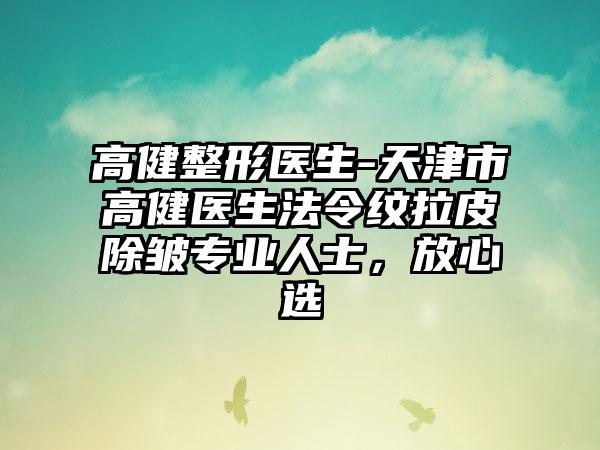 高健整形医生-天津市高健医生法令纹拉皮除皱专业人士，放心选