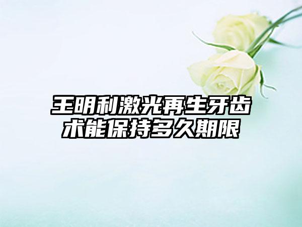 王明利激光再生牙齿术能保持多久期限