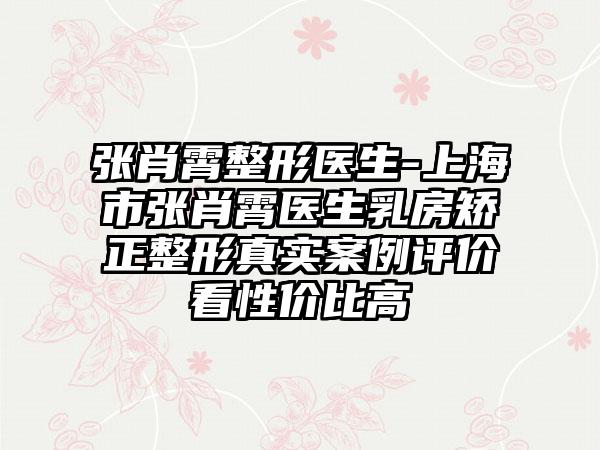 张肖霄整形医生-上海市张肖霄医生乳房矫正整形真实案例评价看性价比高