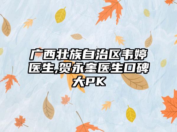 广西壮族自治区韦婷医生,贺永奎医生口碑大PK