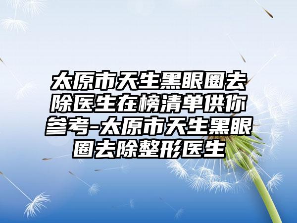 太原市天生黑眼圈去除医生在榜清单供你参考-太原市天生黑眼圈去除整形医生