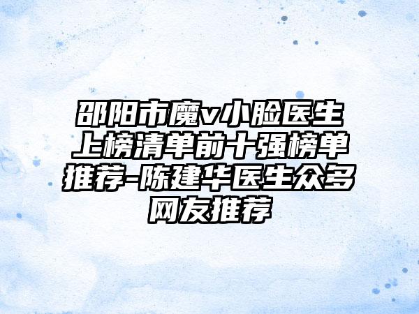 邵阳市魔v小脸医生上榜清单前十强榜单推荐-陈建华医生众多网友推荐