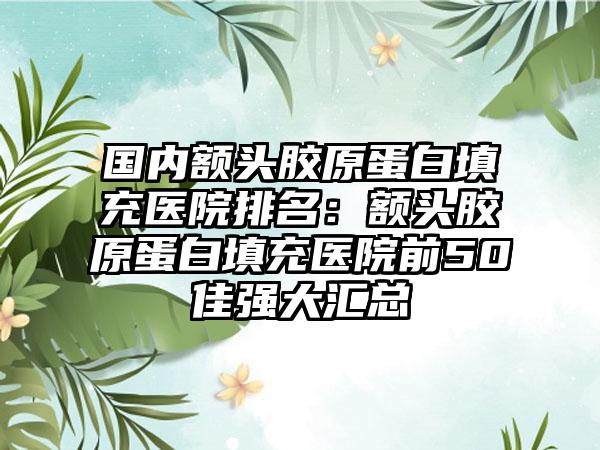 国内额头胶原蛋白填充医院排名：额头胶原蛋白填充医院前50佳强大汇总