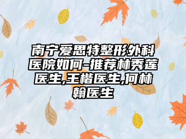 南宁爱思特整形外科医院如何-推荐林秀莲医生,王楷医生,何林翰医生