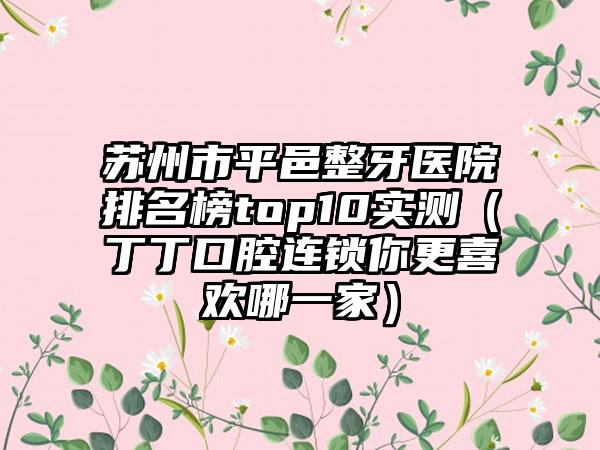 苏州市平邑整牙医院排名榜top10实测（丁丁口腔连锁你更喜欢哪一家）