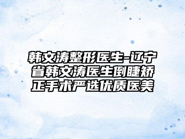 韩文涛整形医生-辽宁省韩文涛医生倒睫矫正手术严选优质医美