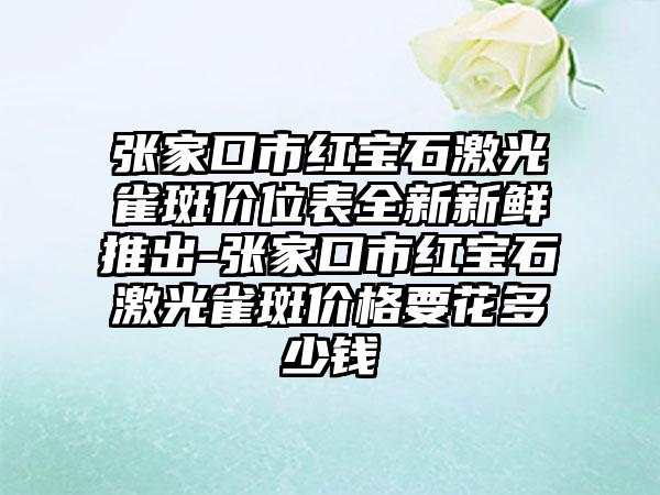 张家口市红宝石激光雀斑价位表全新新鲜推出-张家口市红宝石激光雀斑价格要花多少钱