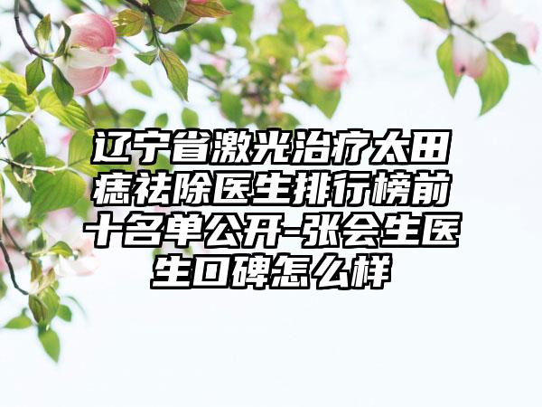 辽宁省激光治疗太田痣祛除医生排行榜前十名单公开-张会生医生口碑怎么样