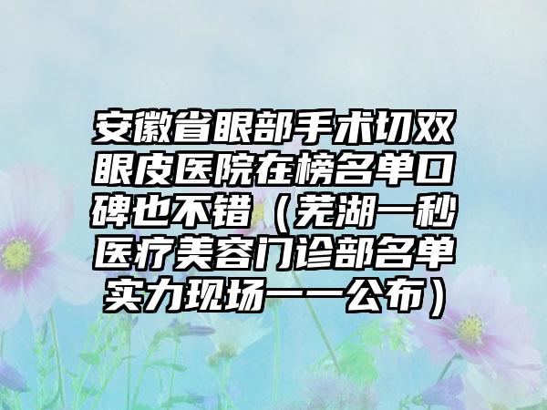 安徽省眼部手术切双眼皮医院在榜名单口碑也不错（芜湖一秒医疗美容门诊部名单实力现场一一公布）