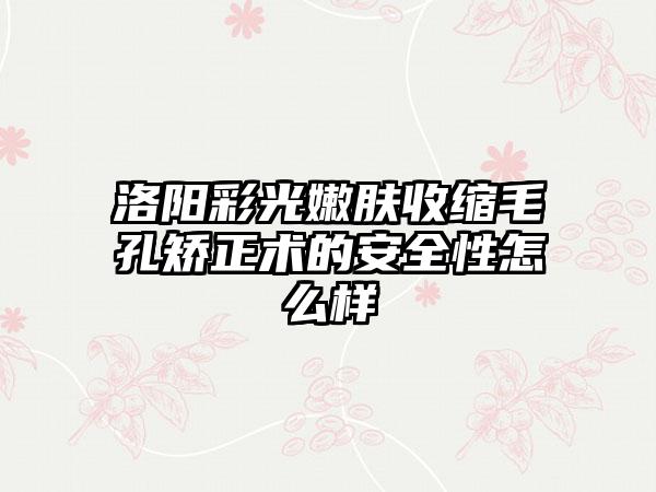 洛阳彩光嫩肤收缩毛孔矫正术的安全性怎么样