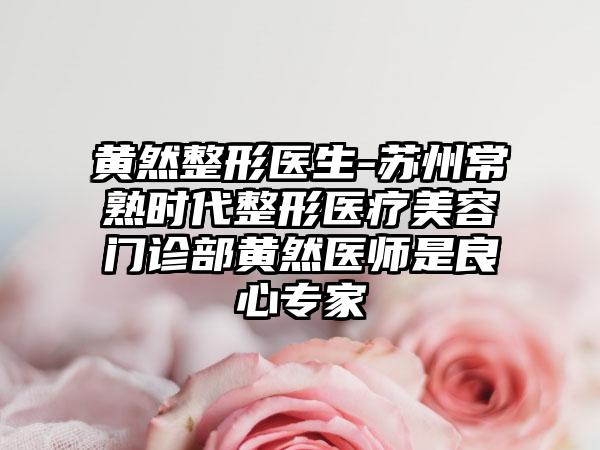 黄然整形医生-苏州常熟时代整形医疗美容门诊部黄然医师是良心专家