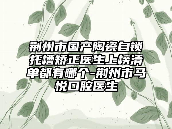 荆州市国产陶瓷自锁托槽矫正医生上榜清单都有哪个-荆州市马悦口腔医生