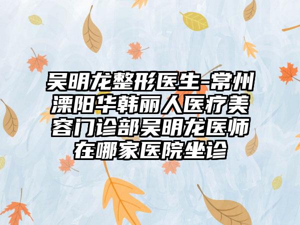 吴明龙整形医生-常州溧阳华韩丽人医疗美容门诊部吴明龙医师在哪家医院坐诊