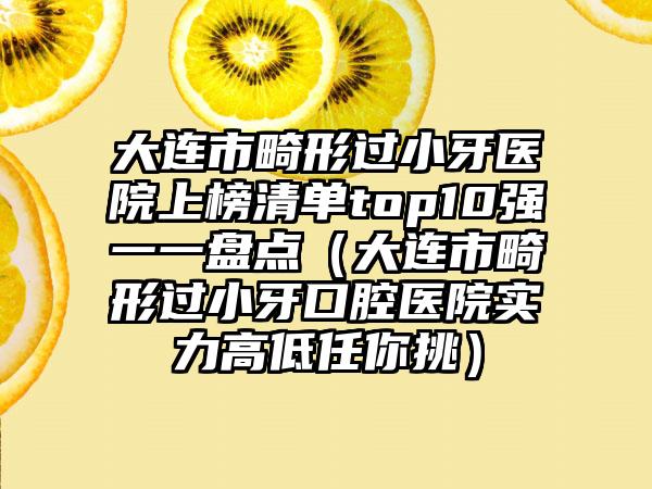 大连市畸形过小牙医院上榜清单top10强一一盘点（大连市畸形过小牙口腔医院实力高低任你挑）