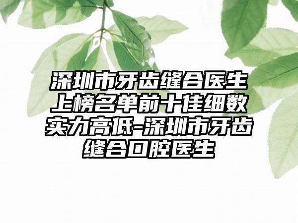 深圳市牙齿缝合医生上榜名单前十佳细数实力高低-深圳市牙齿缝合口腔医生