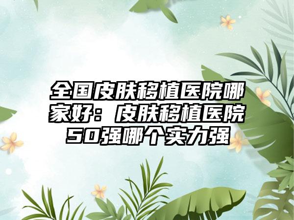 全国皮肤移植医院哪家好：皮肤移植医院50强哪个实力强