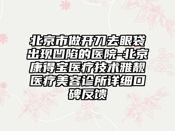 北京市做开刀去眼袋出现凹陷的医院-北京康得宝医疗技术雅靓医疗美容诊所详细口碑反馈