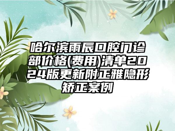 哈尔滨雨辰口腔门诊部价格(费用)清单2024版更新附正雅隐形矫正案例