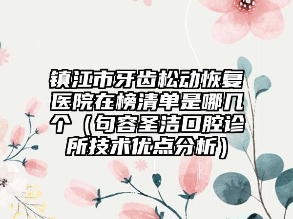 镇江市牙齿松动恢复医院在榜清单是哪几个（句容圣洁口腔诊所技术优点分析）