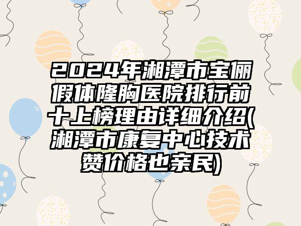 2024年湘潭市宝俪假体隆胸医院排行前十上榜理由详细介绍(湘潭市康复中心技术赞价格也亲民)