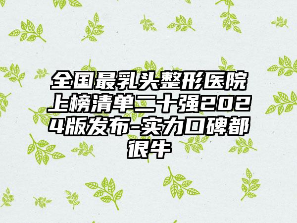 全国最乳头整形医院上榜清单二十强2024版发布-实力口碑都很牛