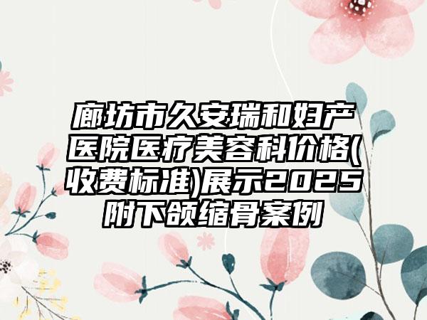 廊坊市久安瑞和妇产医院医疗美容科价格(收费标准)展示2025附下颌缩骨案例