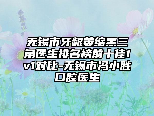 无锡市牙龈萎缩黑三角医生排名榜前十佳1v1对比-无锡市冯小胜口腔医生