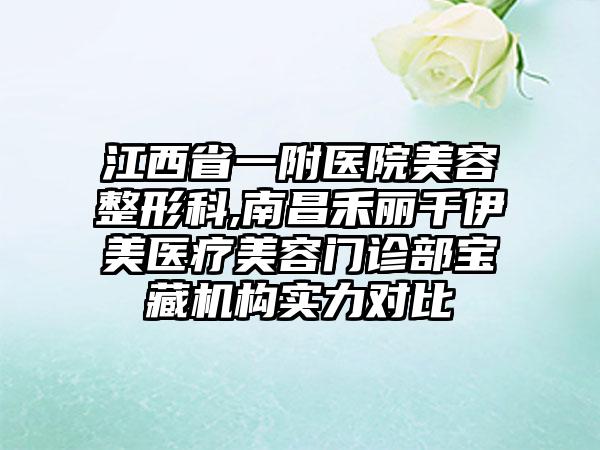 江西省一附医院美容整形科,南昌禾丽千伊美医疗美容门诊部宝藏机构实力对比