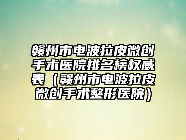 赣州市电波拉皮微创手术医院排名榜权威表（赣州市电波拉皮微创手术整形医院）