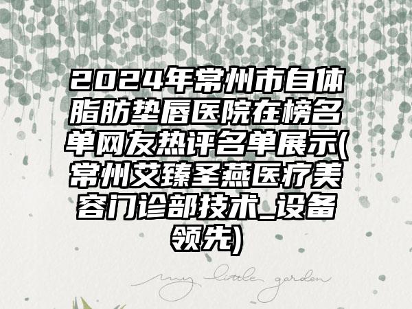 2024年常州市自体脂肪垫唇医院在榜名单网友热评名单展示(常州艾臻圣燕医疗美容门诊部技术_设备领先)