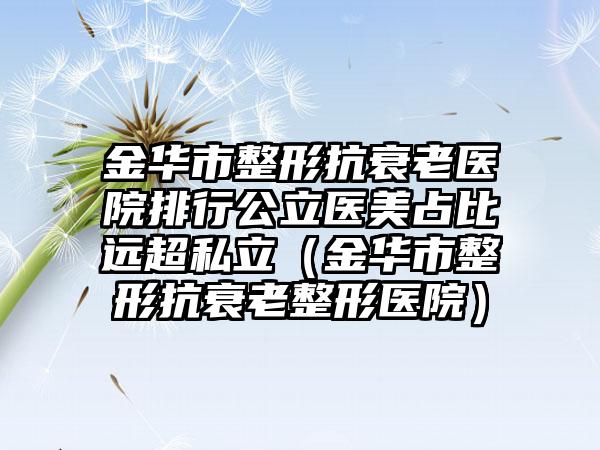 金华市整形抗衰老医院排行公立医美占比远超私立（金华市整形抗衰老整形医院）