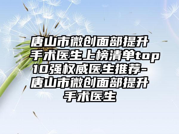 唐山市微创面部提升手术医生上榜清单top10强权威医生推荐-唐山市微创面部提升手术医生