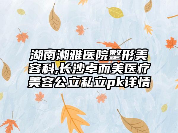 湖南湘雅医院整形美容科,长沙卓而美医疗美容公立私立pk详情